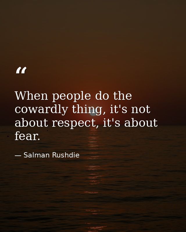 When people do the cowardly thing, it's not about respect, it's about fear. — Salman Rushdie