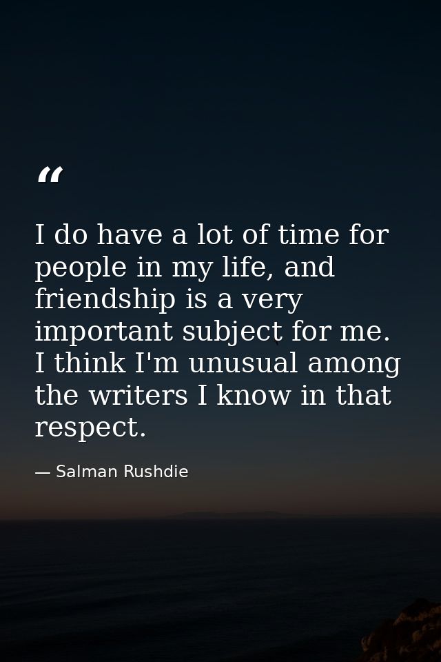 I do have a lot of time for people in my life, and friendship is a very important subject for me. I think I'm unusual am — Salman Rushdie