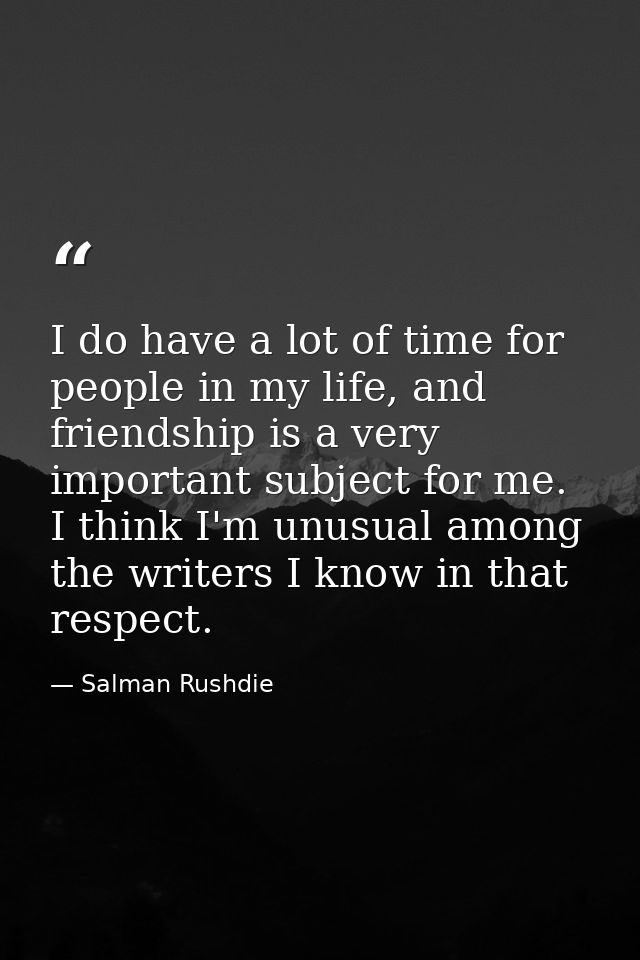 I do have a lot of time for people in my life, and friendship is a very important subject for me. I think I'm unusual am — Salman Rushdie