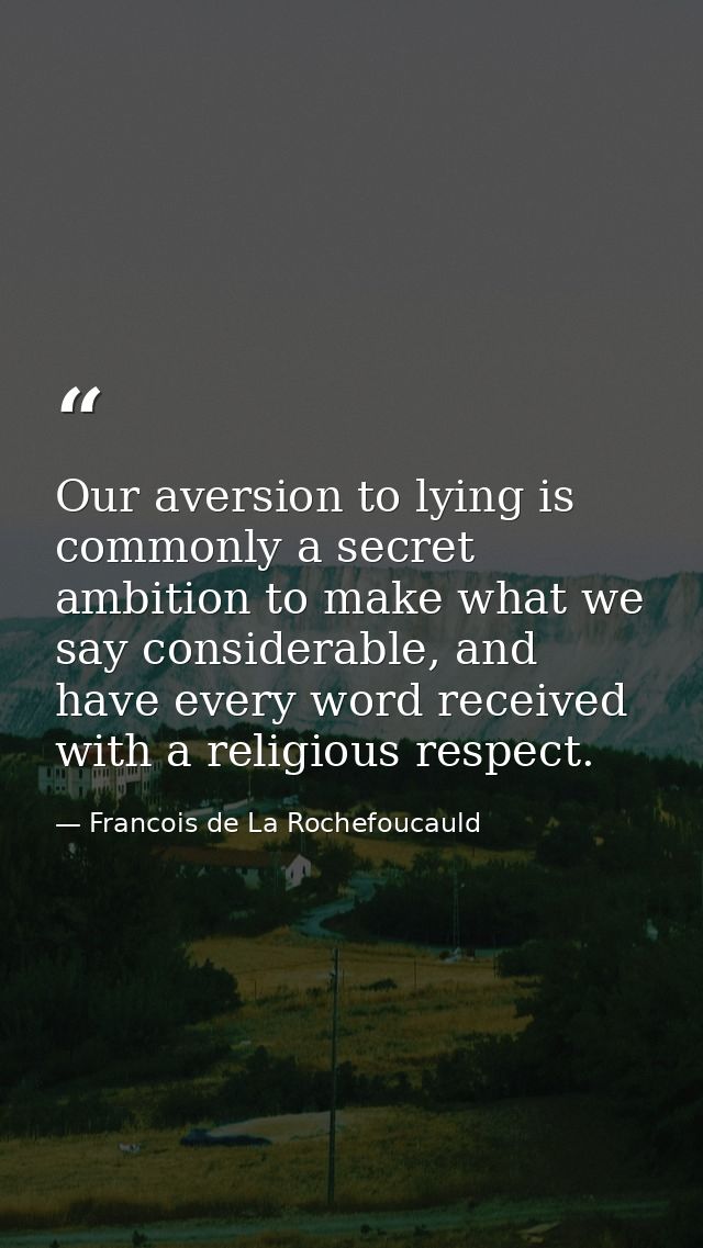 Our aversion to lying is commonly a secret ambition to make what we say considerable, and have every word received with  — Francois de La Rochefoucauld