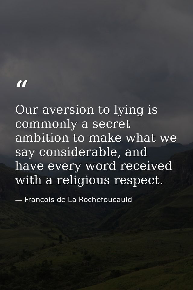 Our aversion to lying is commonly a secret ambition to make what we say considerable, and have every word received with  — Francois de La Rochefoucauld