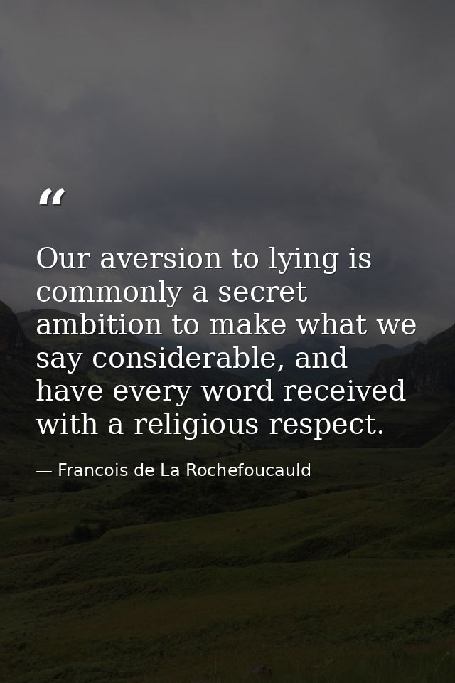 Our aversion to lying is commonly a secret ambition to make what we say considerable, and have every word received with  — Francois de La Rochefoucauld
