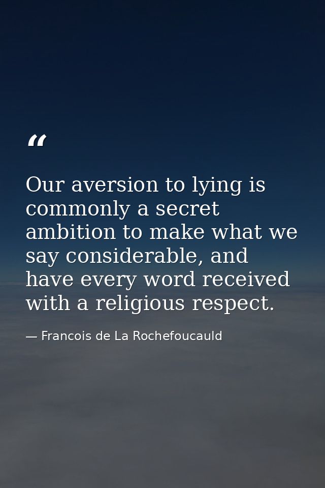Our aversion to lying is commonly a secret ambition to make what we say considerable, and have every word received with  — Francois de La Rochefoucauld