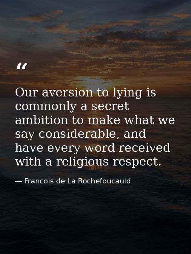 Our aversion to lying is commonly a secret ambition to make what we say considerable, and have every word received with  — Francois de La Rochefoucauld
