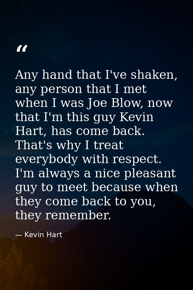 Any hand that I've shaken, any person that I met when I was Joe Blow, now that I'm this guy Kevin Hart, has come back. T — Kevin Hart