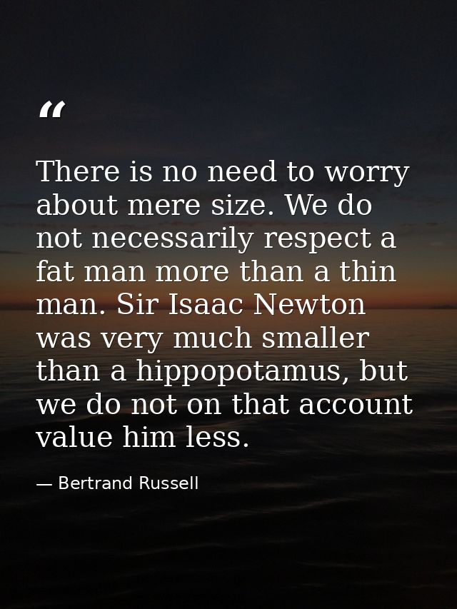 There is no need to worry about mere size. We do not necessarily respect a fat man more than a thin man. Sir Isaac Newto — Bertrand Russell