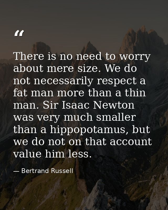 There is no need to worry about mere size. We do not necessarily respect a fat man more than a thin man. Sir Isaac Newto — Bertrand Russell