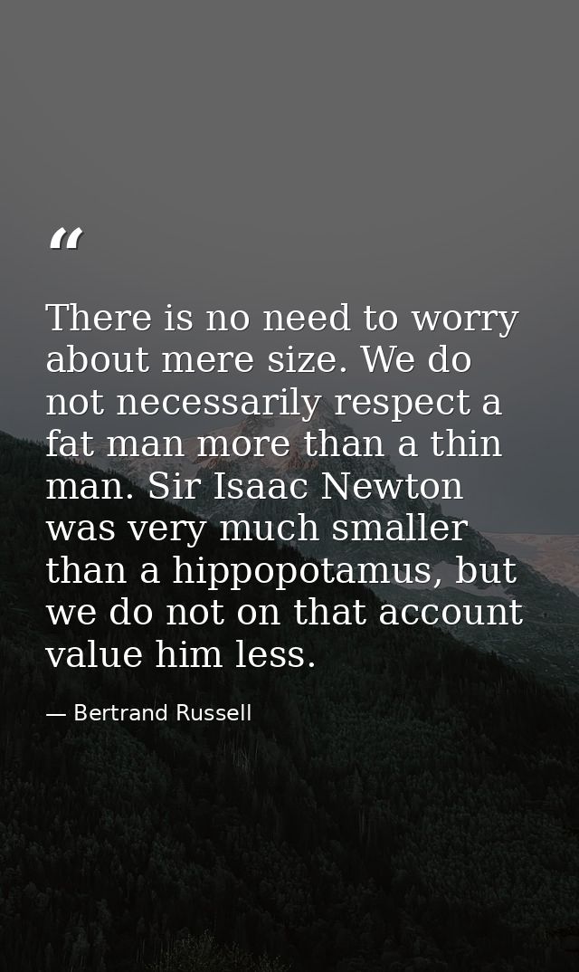 There is no need to worry about mere size. We do not necessarily respect a fat man more than a thin man. Sir Isaac Newto — Bertrand Russell