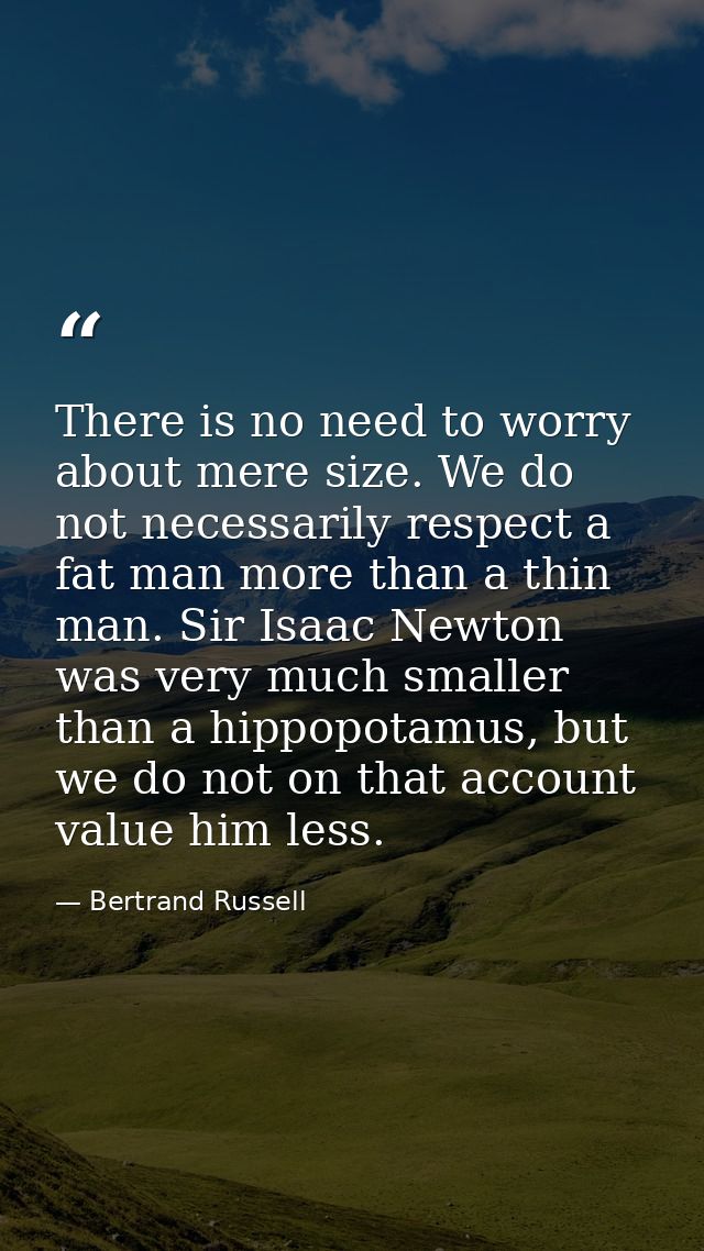 There is no need to worry about mere size. We do not necessarily respect a fat man more than a thin man. Sir Isaac Newto — Bertrand Russell