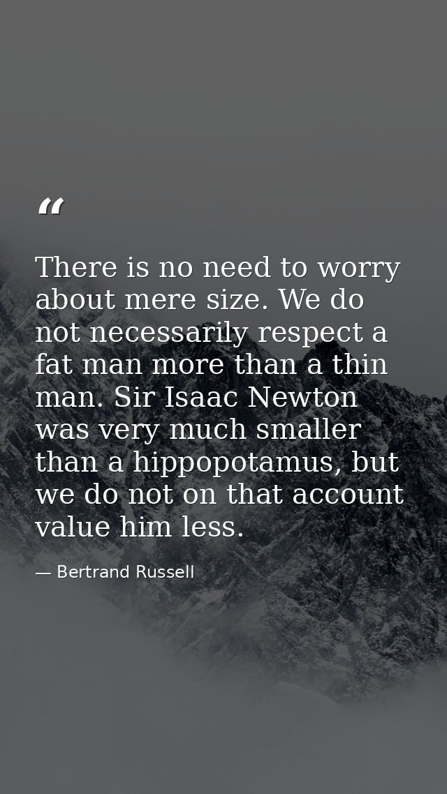 There is no need to worry about mere size. We do not necessarily respect a fat man more than a thin man. Sir Isaac Newto — Bertrand Russell