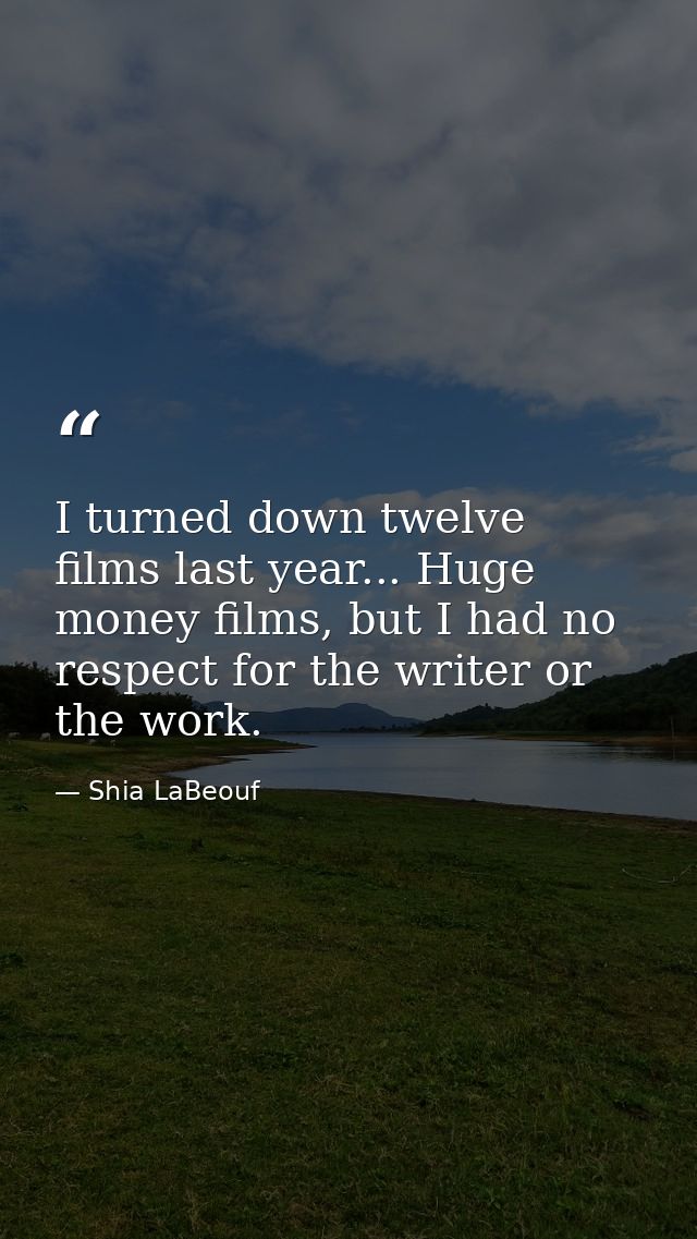 I turned down twelve films last year... Huge money films, but I had no respect for the writer or the work. — Shia LaBeouf