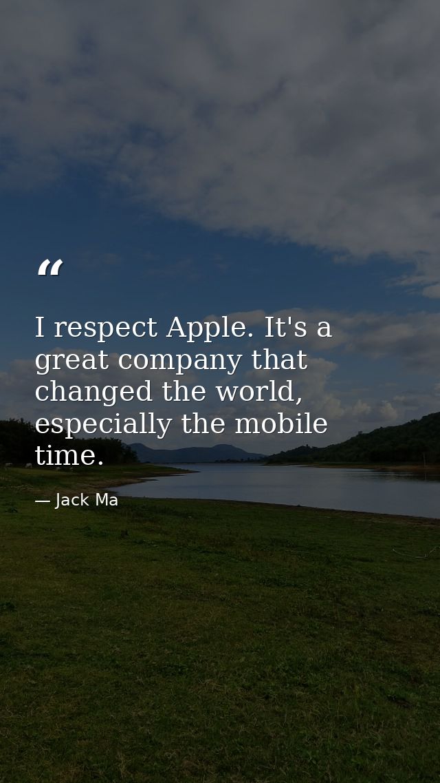 I respect Apple. It's a great company that changed the world, especially the mobile time. — Jack Ma