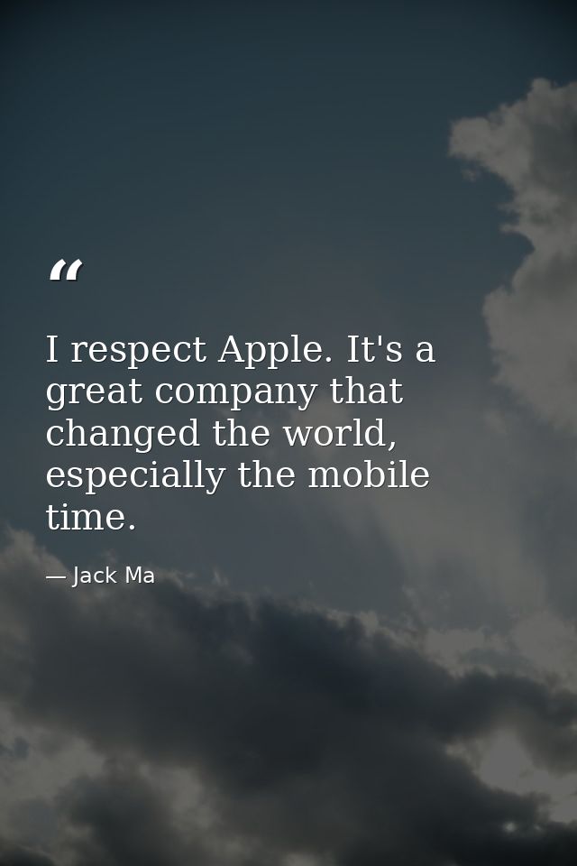 I respect Apple. It's a great company that changed the world, especially the mobile time. — Jack Ma