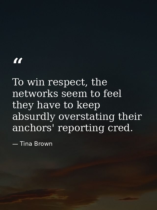 To win respect, the networks seem to feel they have to keep absurdly overstating their anchors' reporting cred. — Tina Brown