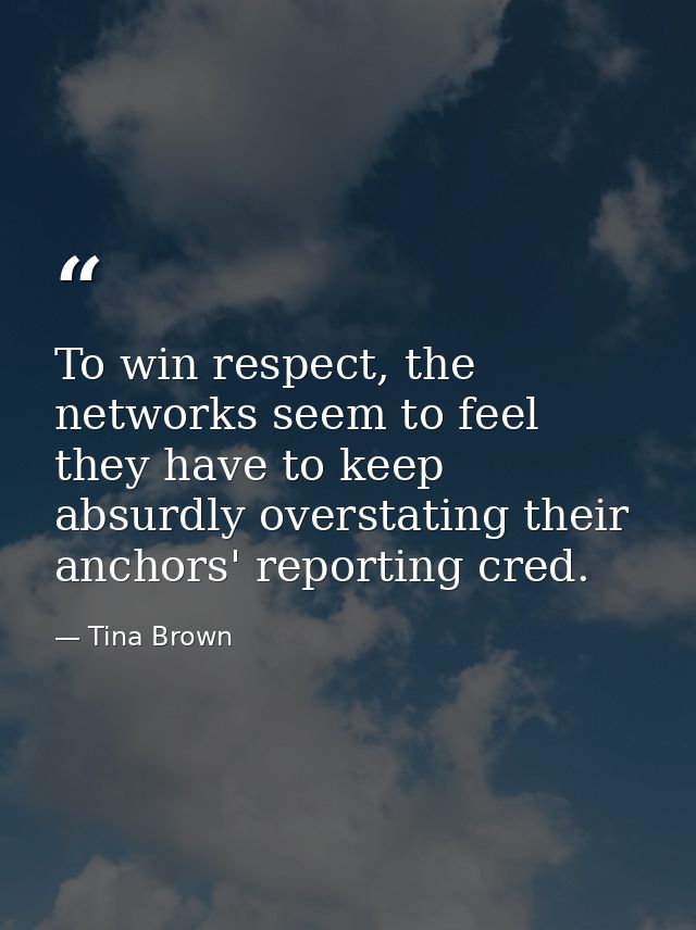 To win respect, the networks seem to feel they have to keep absurdly overstating their anchors' reporting cred. — Tina Brown