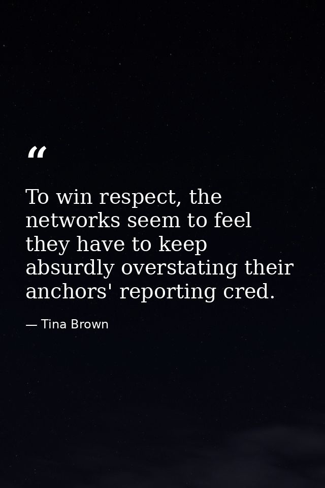 To win respect, the networks seem to feel they have to keep absurdly overstating their anchors' reporting cred. — Tina Brown