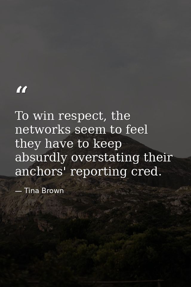 To win respect, the networks seem to feel they have to keep absurdly overstating their anchors' reporting cred. — Tina Brown