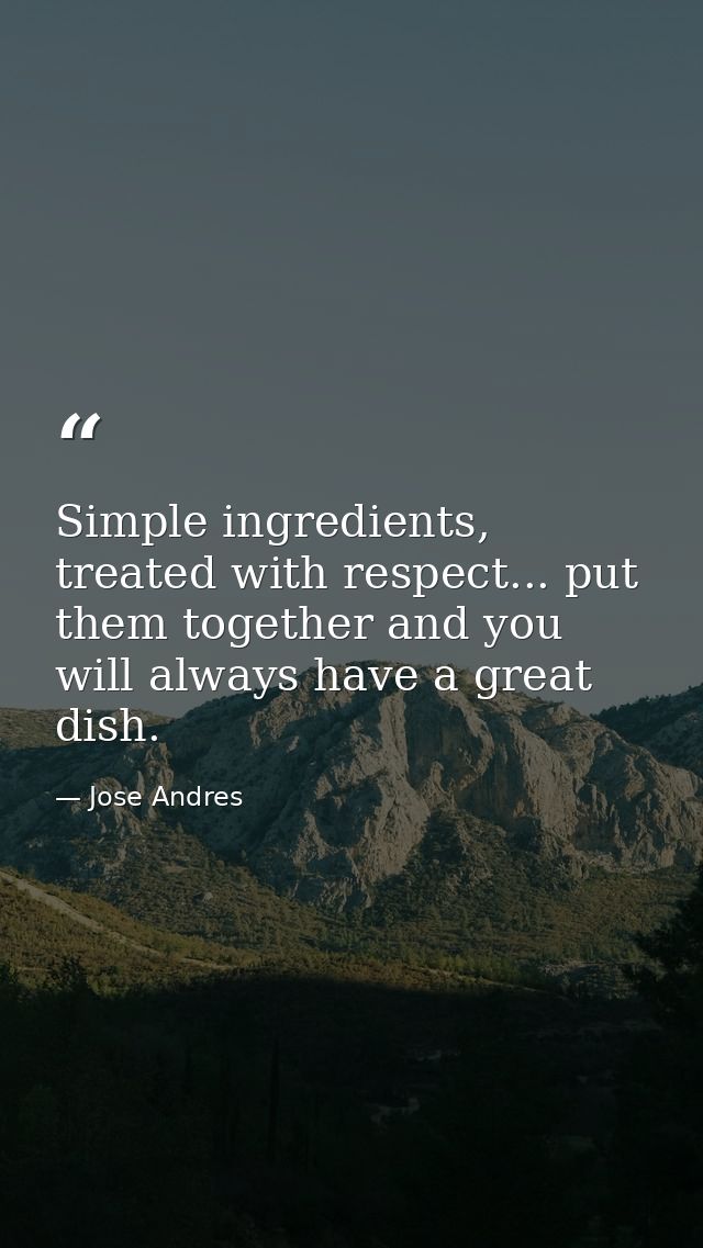 Simple ingredients, treated with respect... put them together and you will always have a great dish. — Jose Andres
