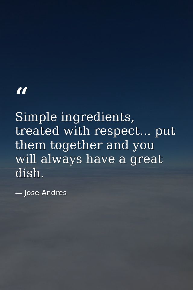 Simple ingredients, treated with respect... put them together and you will always have a great dish. — Jose Andres