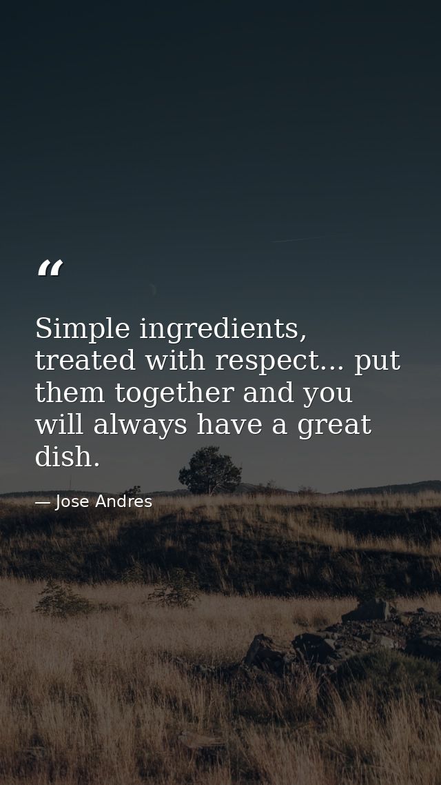 Simple ingredients, treated with respect... put them together and you will always have a great dish. — Jose Andres