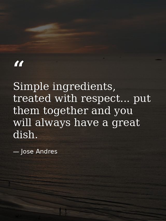 Simple ingredients, treated with respect... put them together and you will always have a great dish. — Jose Andres