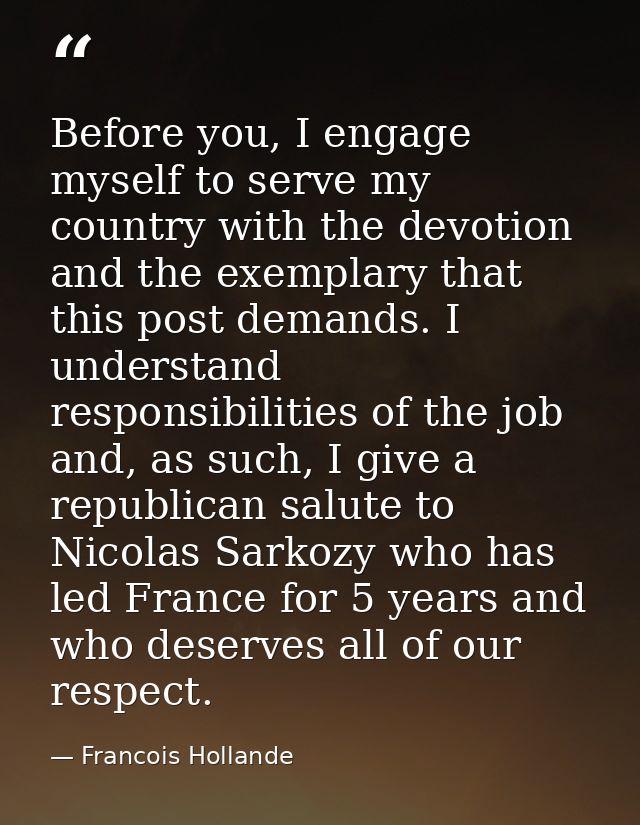 Before you, I engage myself to serve my country with the devotion and the exemplary that this post demands. I understand — Francois Hollande