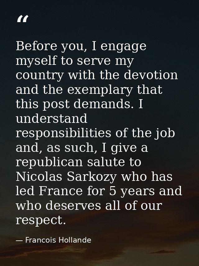 Before you, I engage myself to serve my country with the devotion and the exemplary that this post demands. I understand — Francois Hollande