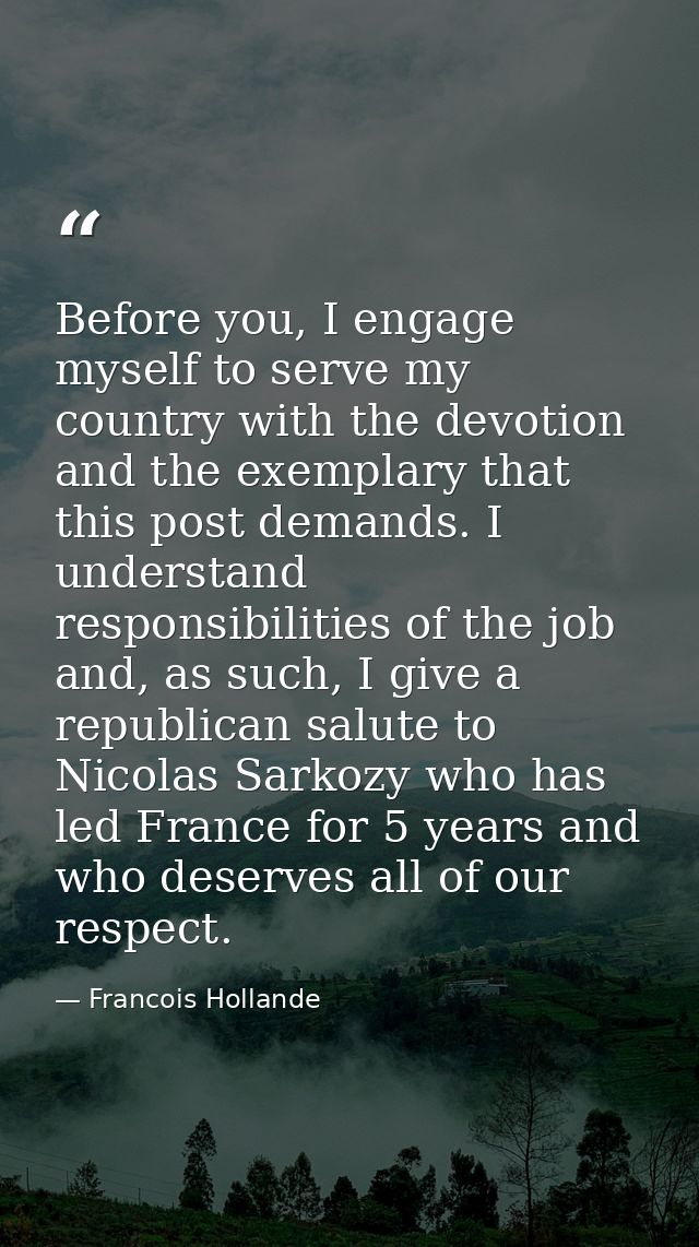 Before you, I engage myself to serve my country with the devotion and the exemplary that this post demands. I understand — Francois Hollande