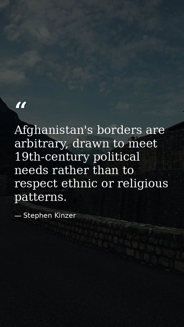 Afghanistan's borders are arbitrary, drawn to meet 19th-century political needs rather than to respect ethnic or religio — Stephen Kinzer
