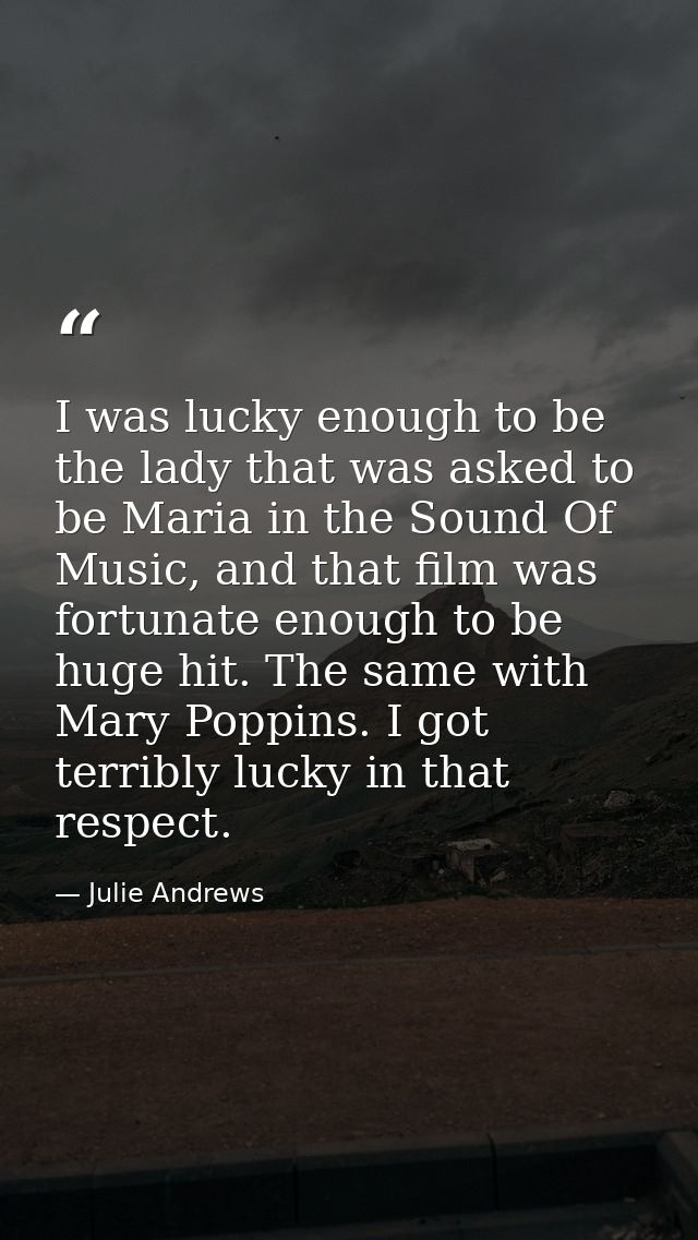 I was lucky enough to be the lady that was asked to be Maria in the Sound Of Music, and that film was fortunate enough t — Julie Andrews