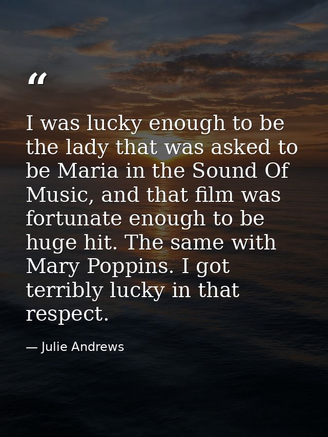 I was lucky enough to be the lady that was asked to be Maria in the Sound Of Music, and that film was fortunate enough t — Julie Andrews