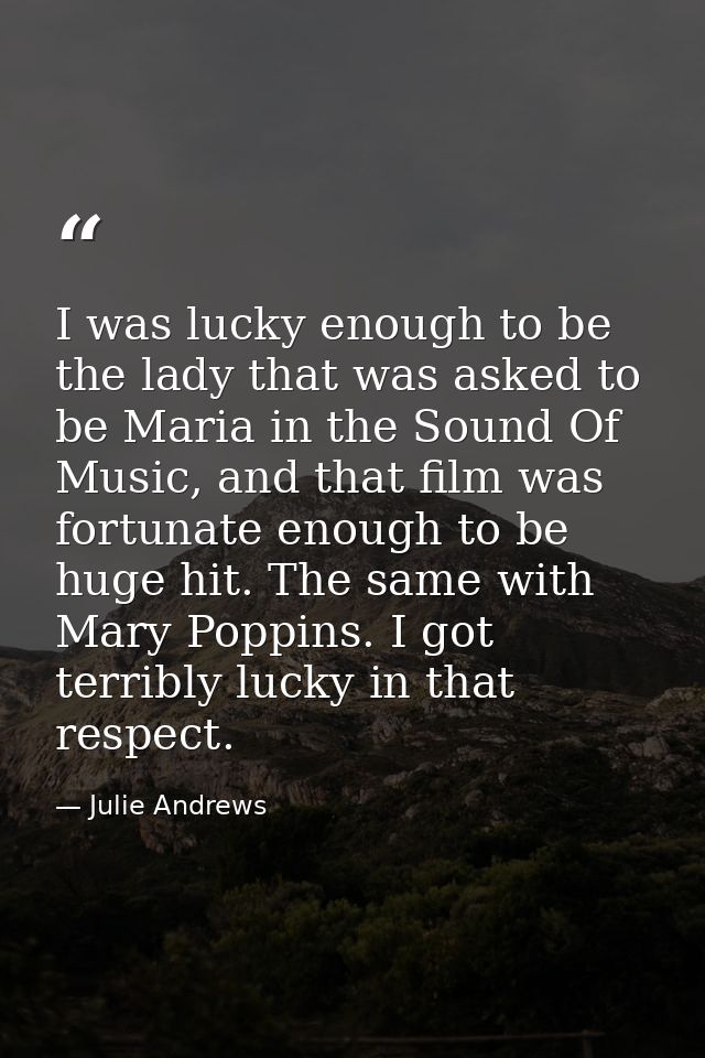 I was lucky enough to be the lady that was asked to be Maria in the Sound Of Music, and that film was fortunate enough t — Julie Andrews