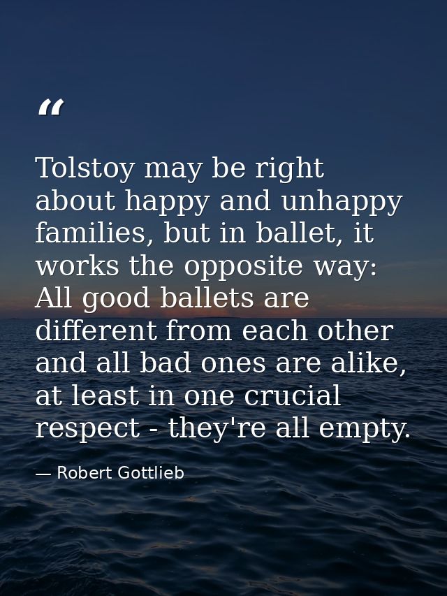 Tolstoy may be right about happy and unhappy families, but in ballet, it works the opposite way: All good ballets are di — Robert Gottlieb