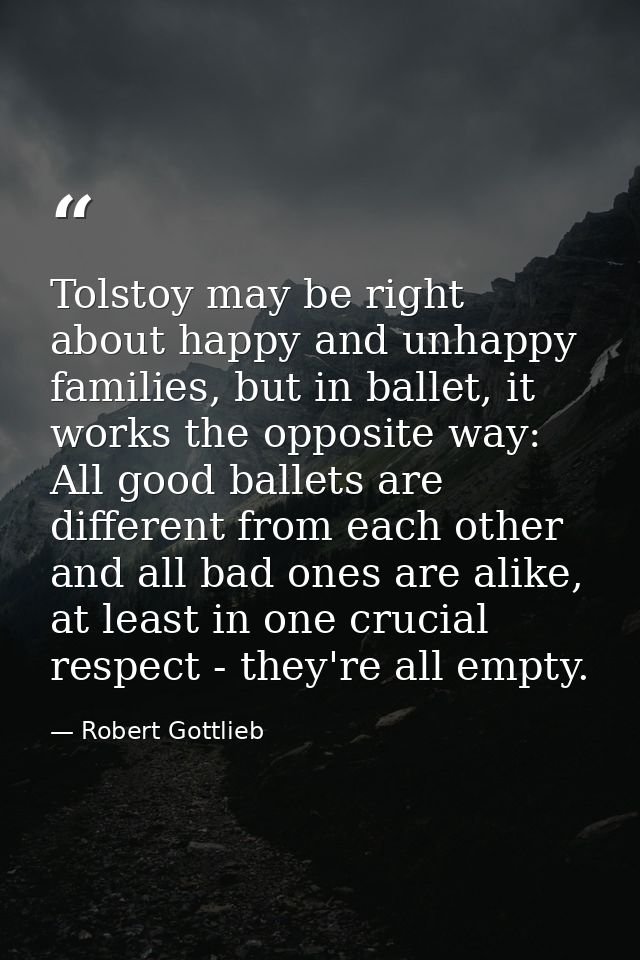 Tolstoy may be right about happy and unhappy families, but in ballet, it works the opposite way: All good ballets are di — Robert Gottlieb