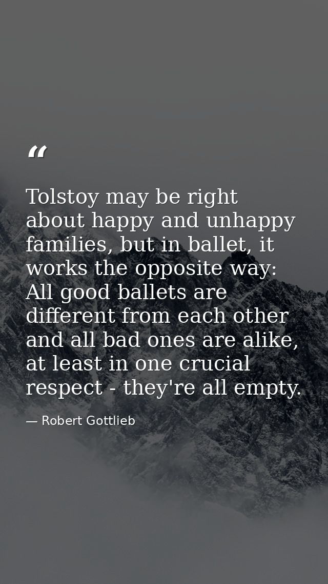 Tolstoy may be right about happy and unhappy families, but in ballet, it works the opposite way: All good ballets are di — Robert Gottlieb