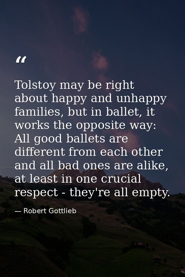 Tolstoy may be right about happy and unhappy families, but in ballet, it works the opposite way: All good ballets are di — Robert Gottlieb