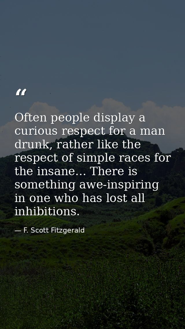 Often people display a curious respect for a man drunk, rather like the respect of simple races for the insane... There  — F. Scott Fitzgerald