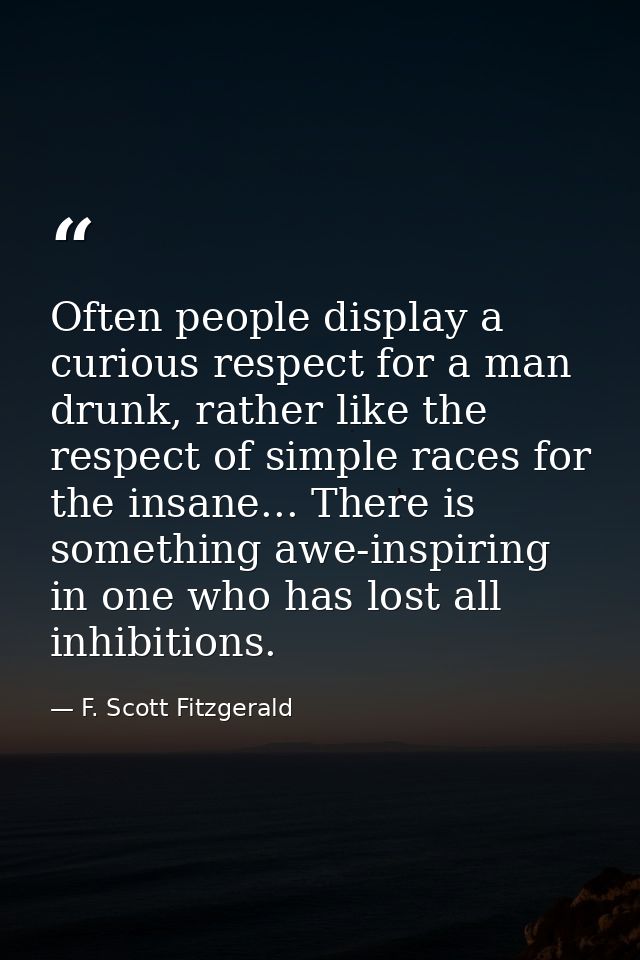 Often people display a curious respect for a man drunk, rather like the respect of simple races for the insane... There  — F. Scott Fitzgerald