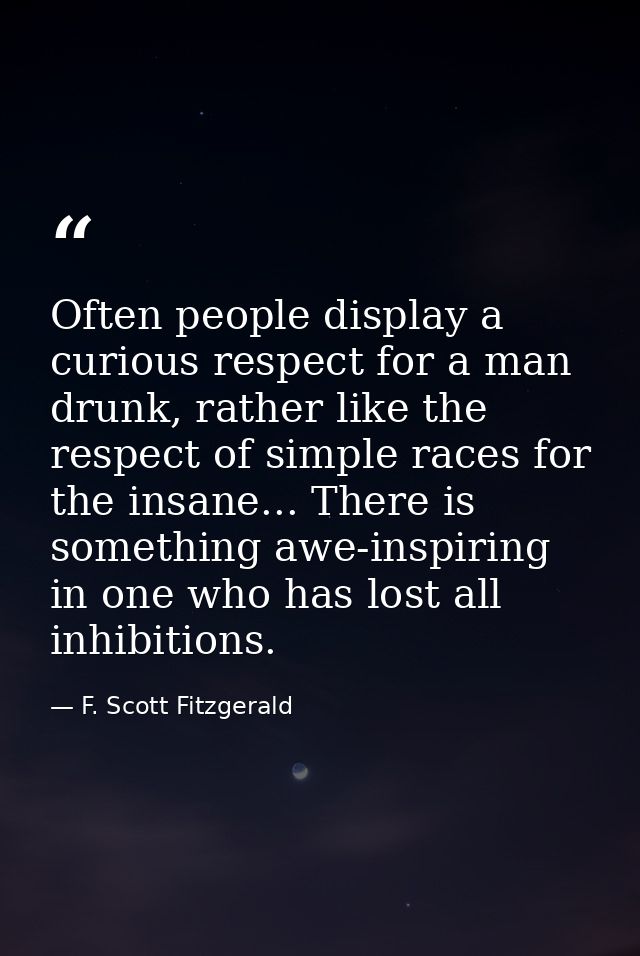Often people display a curious respect for a man drunk, rather like the respect of simple races for the insane... There  — F. Scott Fitzgerald