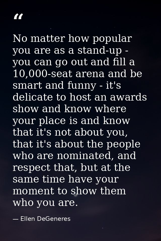 No matter how popular you are as a stand-up - you can go out and fill a 10,000-seat arena and be smart and funny - it's  — Ellen DeGeneres