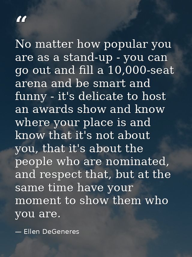 No matter how popular you are as a stand-up - you can go out and fill a 10,000-seat arena and be smart and funny - it's  — Ellen DeGeneres