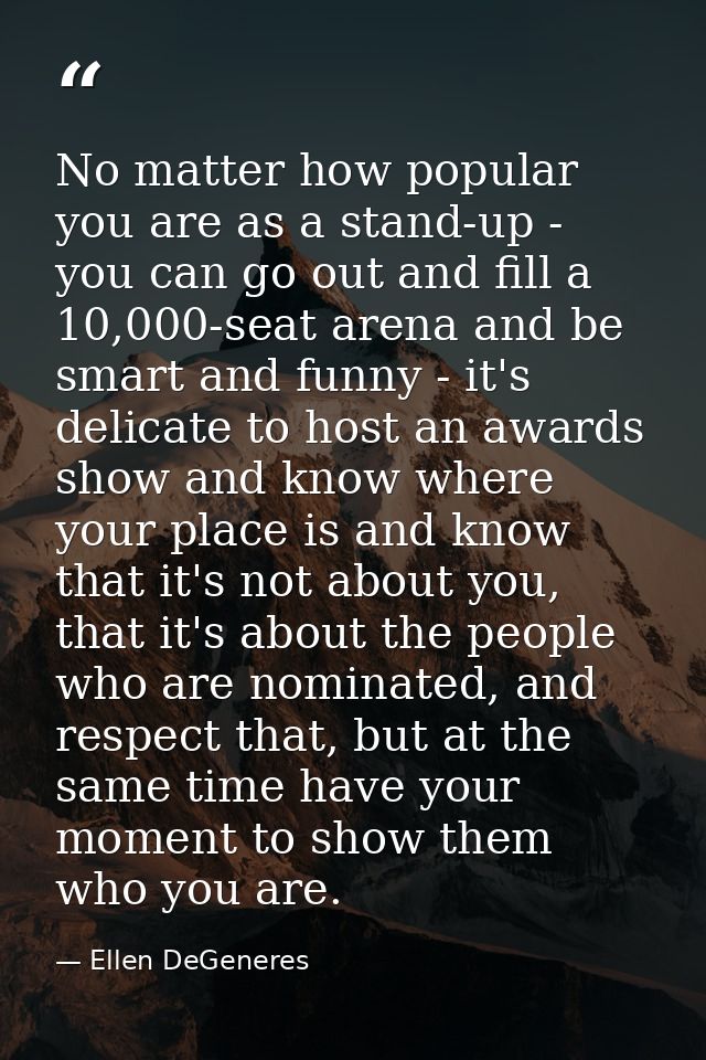 No matter how popular you are as a stand-up - you can go out and fill a 10,000-seat arena and be smart and funny - it's  — Ellen DeGeneres