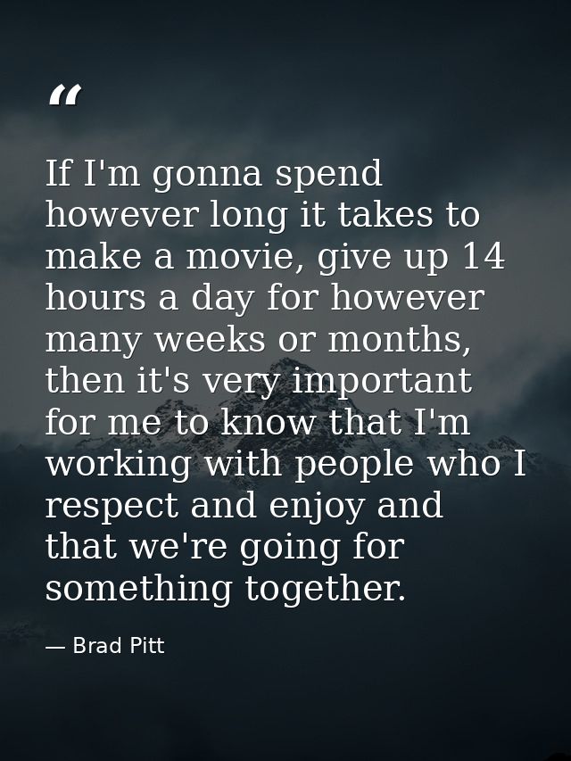 If I'm gonna spend however long it takes to make a movie, give up 14 hours a day for however many weeks or months, then  — Brad Pitt