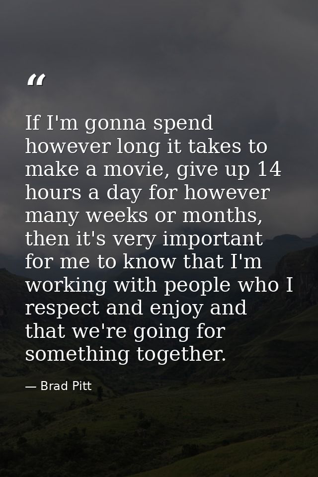 If I'm gonna spend however long it takes to make a movie, give up 14 hours a day for however many weeks or months, then  — Brad Pitt