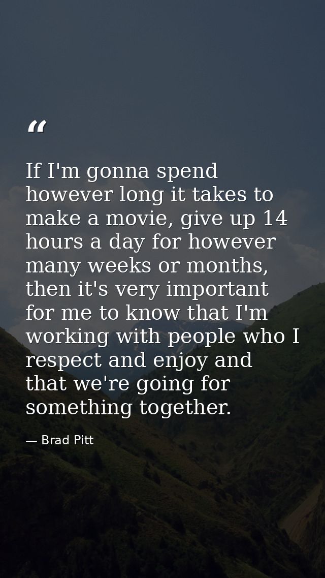 If I'm gonna spend however long it takes to make a movie, give up 14 hours a day for however many weeks or months, then  — Brad Pitt