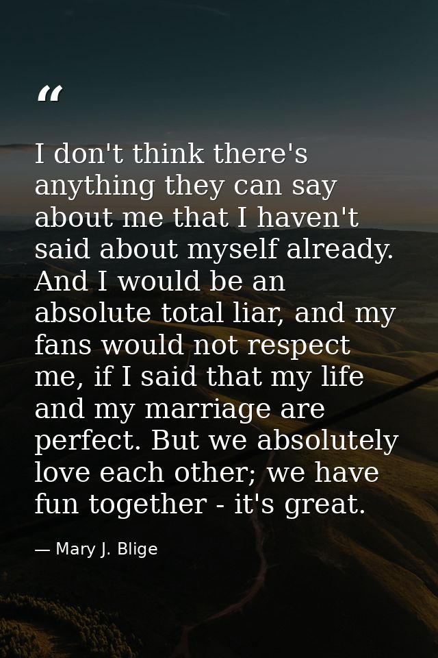 I don't think there's anything they can say about me that I haven't said about myself already. And I would be an absolut — Mary J. Blige