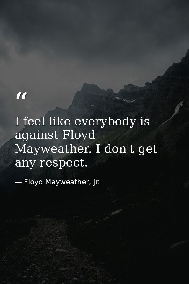 I feel like everybody is against Floyd Mayweather. I don't get any respect. — Floyd Mayweather, Jr.