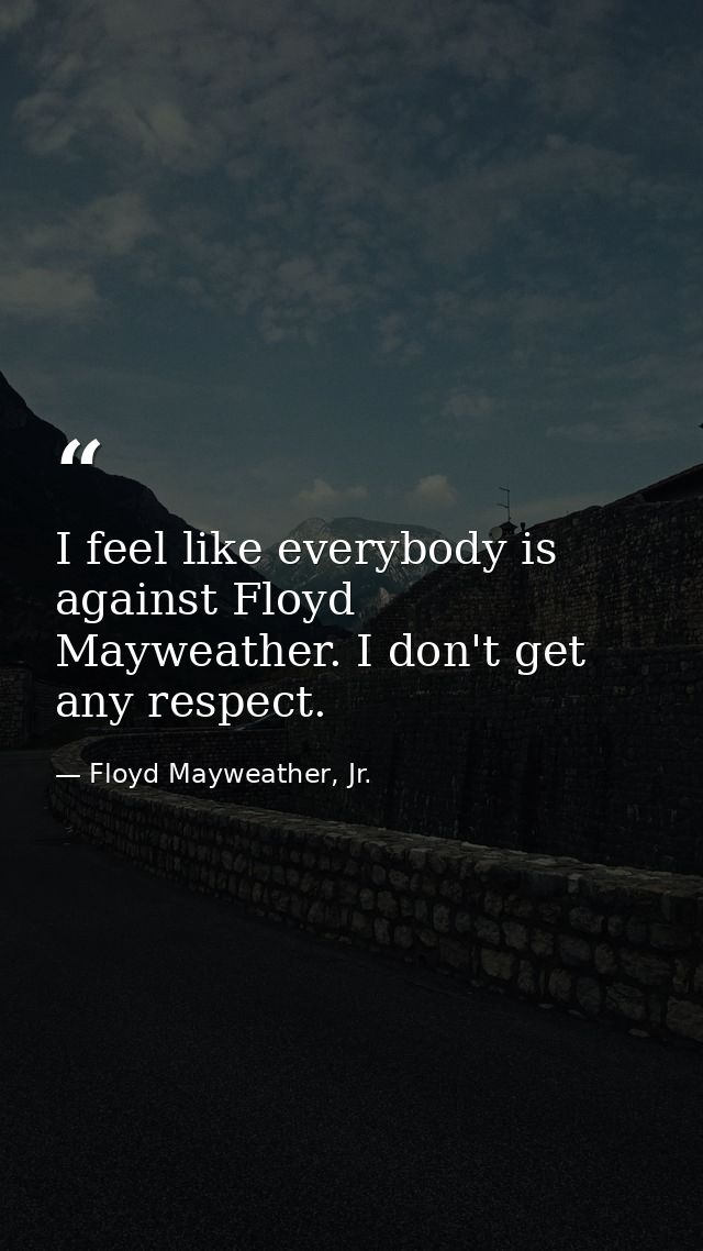 I feel like everybody is against Floyd Mayweather. I don't get any respect. — Floyd Mayweather, Jr.