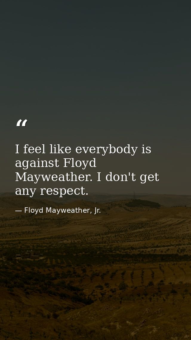 I feel like everybody is against Floyd Mayweather. I don't get any respect. — Floyd Mayweather, Jr.