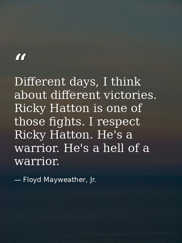 Different days, I think about different victories. Ricky Hatton is one of those fights. I respect Ricky Hatton. He's a w — Floyd Mayweather, Jr.